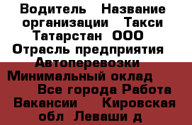 Водитель › Название организации ­ Такси Татарстан, ООО › Отрасль предприятия ­ Автоперевозки › Минимальный оклад ­ 20 000 - Все города Работа » Вакансии   . Кировская обл.,Леваши д.